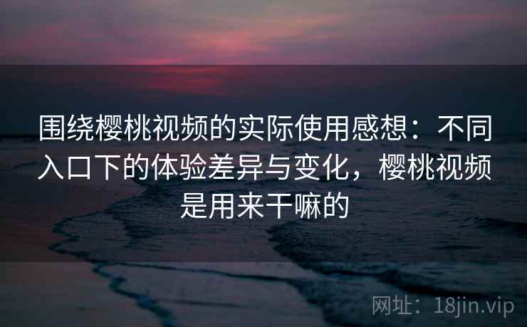 围绕樱桃视频的实际使用感想：不同入口下的体验差异与变化，樱桃视频是用来干嘛的