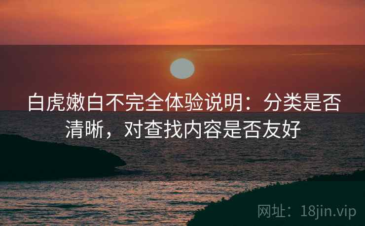 白虎嫩白不完全体验说明:分类是否清晰,对查找内容是否友好 白虎嫩白不完全体验说明:分类是否清晰,对查找内容是否友好