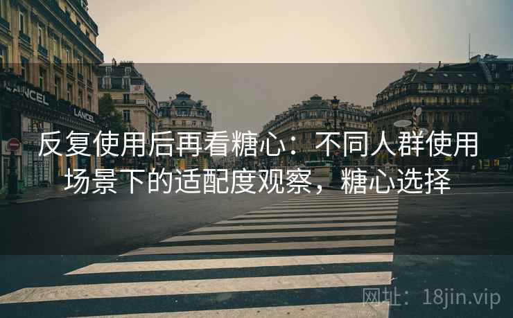 反复使用后再看糖心:不同人群使用场景下的适配度观察,糖心选择 反复使用后再看糖心:不同人群使用场景下的适配度观察,糖心选择