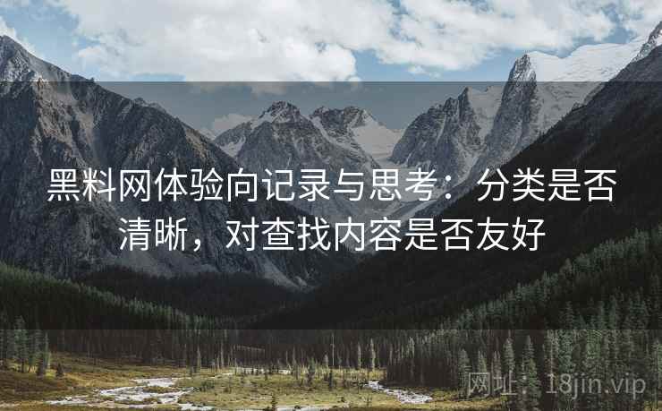 黑料网体验向记录与思考:分类是否清晰,对查找内容是否友好 黑料网体验向记录与思考:分类是否清晰,对查找内容是否友好