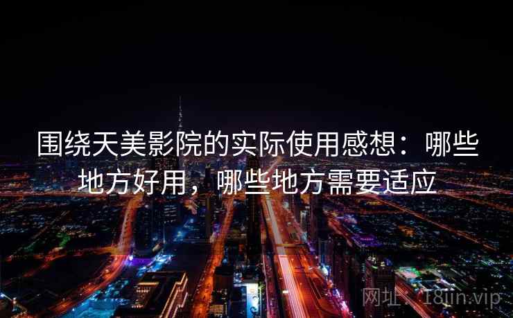 围绕天美影院的实际使用感想:哪些地方好用,哪些地方需要适应 围绕天美影院的实际使用感想:哪些地方好用,哪些地方需要适应