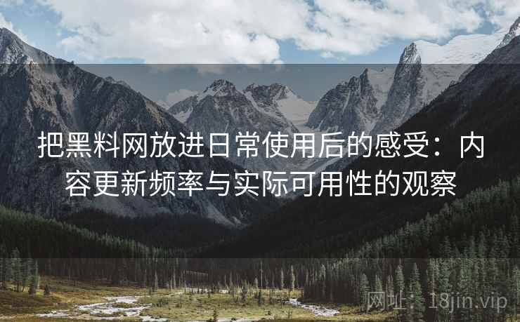 把黑料网放进日常使用后的感受:内容更新频率与实际可用性的观察 把黑料网放进日常使用后的感受:内容更新频率与实际可用性的观察