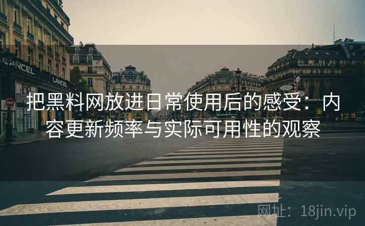 把黑料网放进日常使用后的感受:内容更新频率与实际可用性的观察 把黑料网放进日常使用后的感受:内容更新频率与实际可用性的观察