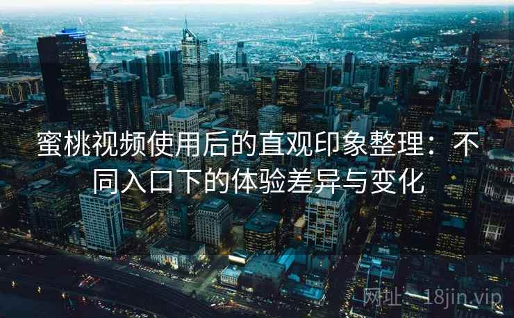 蜜桃视频使用后的直观印象整理:不同入口下的体验差异与变化 蜜桃视频使用后的直观印象整理:不同入口下的体验差异与变化