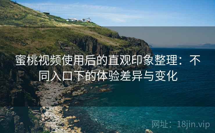 蜜桃视频使用后的直观印象整理:不同入口下的体验差异与变化 蜜桃视频使用后的直观印象整理:不同入口下的体验差异与变化