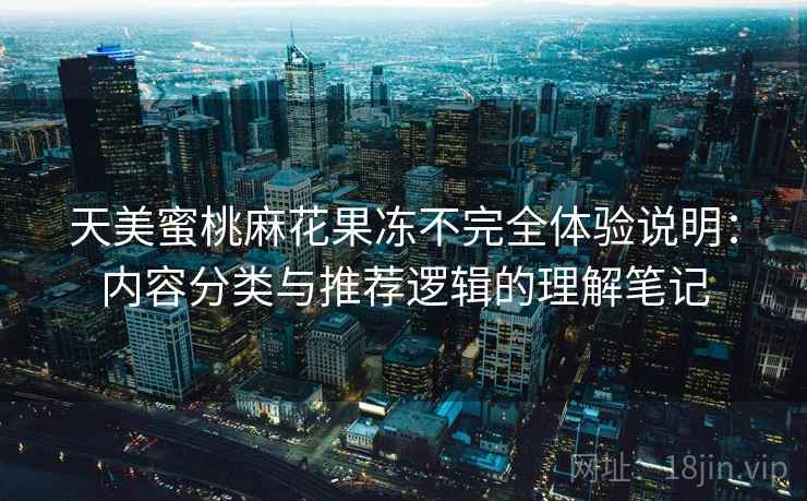 天美蜜桃麻花果冻不完全体验说明:内容分类与推荐逻辑的理解笔记 天美蜜桃麻花果冻不完全体验说明:内容分类与推荐逻辑的理解笔记