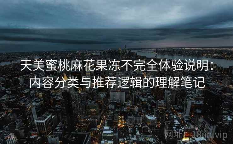 天美蜜桃麻花果冻不完全体验说明:内容分类与推荐逻辑的理解笔记 天美蜜桃麻花果冻不完全体验说明:内容分类与推荐逻辑的理解笔记