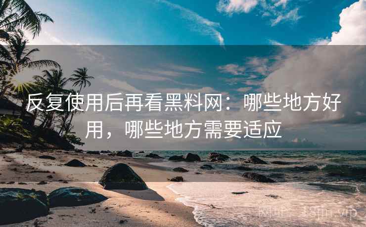 反复使用后再看黑料网:哪些地方好用,哪些地方需要适应 反复使用后再看黑料网:哪些地方好用,哪些地方需要适应