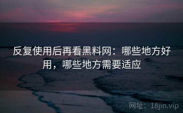 反复使用后再看黑料网:哪些地方好用,哪些地方需要适应 反复使用后再看黑料网:哪些地方好用,哪些地方需要适应