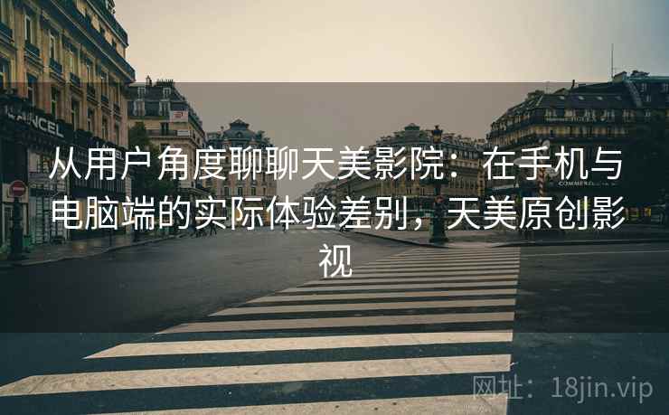从用户角度聊聊天美影院:在手机与电脑端的实际体验差别,天美原创影视 从用户角度聊聊天美影院:在手机与电脑端的实际体验差别,天美原创影视