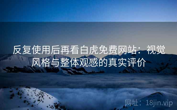 反复使用后再看白虎免费网站:视觉风格与整体观感的真实评价 反复使用后再看白虎免费网站:视觉风格与整体观感的真实评价