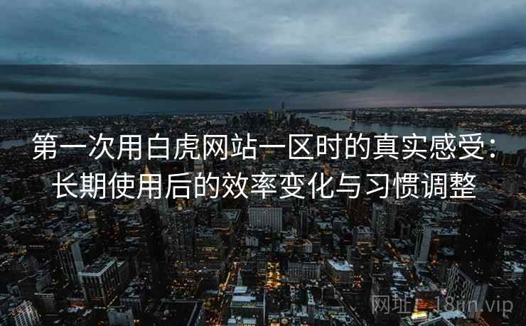 第一次用白虎网站一区时的真实感受:长期使用后的效率变化与习惯调整 第一次用白虎网站一区时的真实感受:长期使用后的效率变化与习惯调整