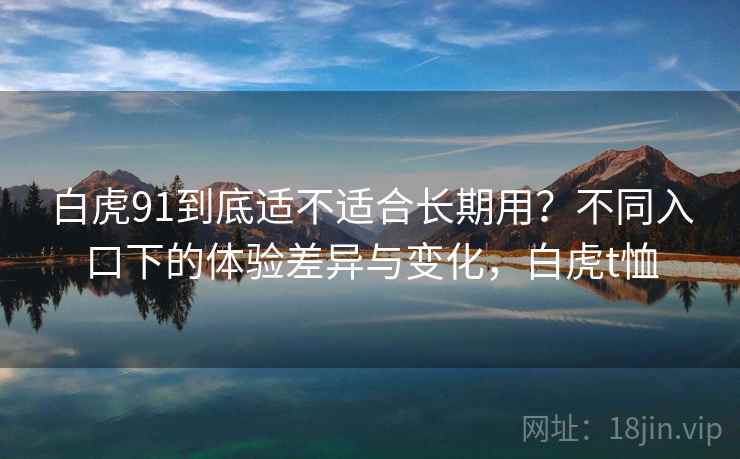 白虎91到底适不适合长期用?不同入口下的体验差异与变化,白虎t恤 白虎91到底适不适合长期用?不同入口下的体验差异与变化,白虎t恤
