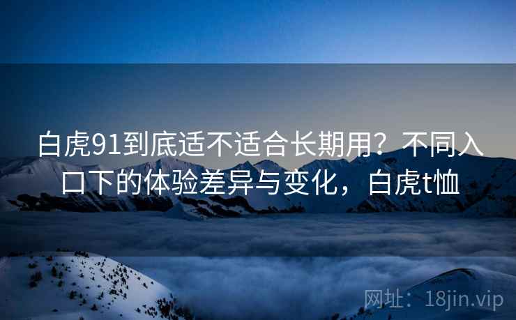 白虎91到底适不适合长期用?不同入口下的体验差异与变化,白虎t恤 白虎91到底适不适合长期用?不同入口下的体验差异与变化,白虎t恤