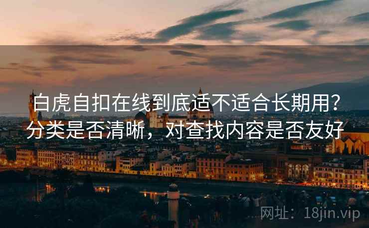 白虎自扣在线到底适不适合长期用?分类是否清晰,对查找内容是否友好 白虎自扣在线到底适不适合长期用?分类是否清晰,对查找内容是否友好