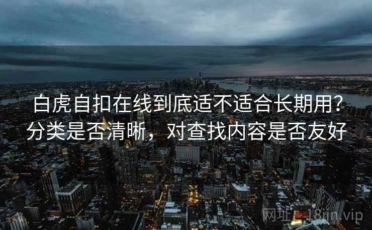 白虎自扣在线到底适不适合长期用?分类是否清晰,对查找内容是否友好 白虎自扣在线到底适不适合长期用?分类是否清晰,对查找内容是否友好