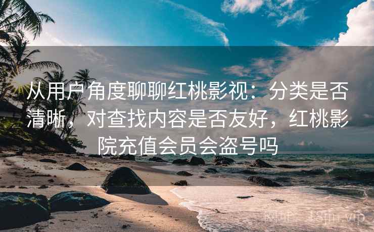 从用户角度聊聊红桃影视:分类是否清晰,对查找内容是否友好,红桃影院充值会员会盗号吗 从用户角度聊聊红桃影视:分类是否清晰,对查找内容是否友好,红桃影院充值会员会盗号吗