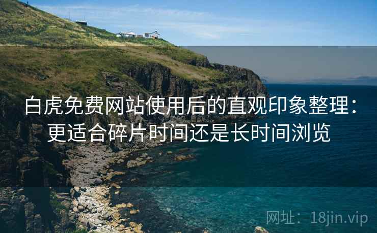 白虎免费网站使用后的直观印象整理:更适合碎片时间还是长时间浏览 白虎免费网站使用后的直观印象整理:更适合碎片时间还是长时间浏览