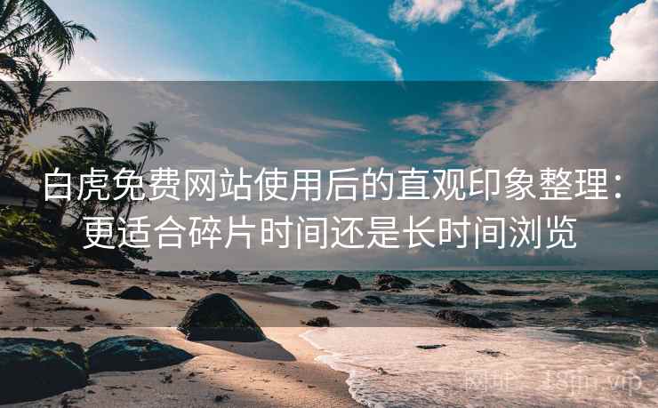 白虎免费网站使用后的直观印象整理:更适合碎片时间还是长时间浏览 白虎免费网站使用后的直观印象整理:更适合碎片时间还是长时间浏览