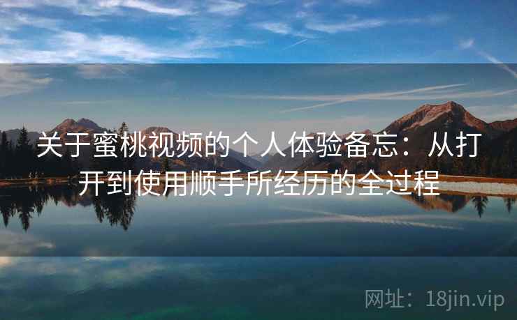 关于蜜桃视频的个人体验备忘:从打开到使用顺手所经历的全过程 关于蜜桃视频的个人体验备忘:从打开到使用顺手所经历的全过程