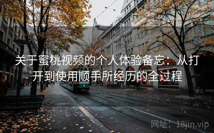 关于蜜桃视频的个人体验备忘:从打开到使用顺手所经历的全过程 关于蜜桃视频的个人体验备忘:从打开到使用顺手所经历的全过程