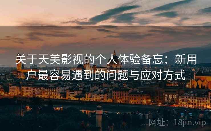 关于天美影视的个人体验备忘：新用户最容易遇到的问题与应对方式
