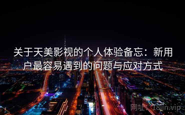 关于天美影视的个人体验备忘：新用户最容易遇到的问题与应对方式
