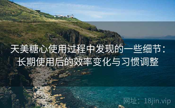 天美糖心使用过程中发现的一些细节:长期使用后的效率变化与习惯调整 天美糖心使用过程中发现的一些细节:长期使用后的效率变化与习惯调整