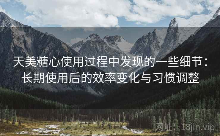 天美糖心使用过程中发现的一些细节:长期使用后的效率变化与习惯调整 天美糖心使用过程中发现的一些细节:长期使用后的效率变化与习惯调整