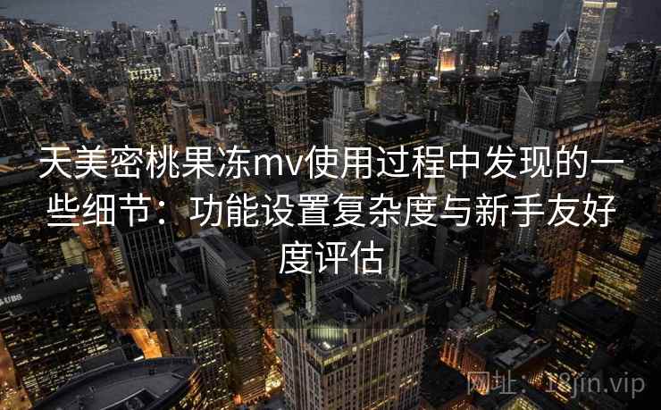 天美密桃果冻mv使用过程中发现的一些细节：功能设置复杂度与新手友好度评估