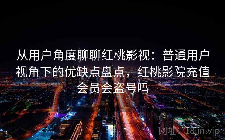 从用户角度聊聊红桃影视:普通用户视角下的优缺点盘点,红桃影院充值会员会盗号吗 从用户角度聊聊红桃影视:普通用户视角下的优缺点盘点,红桃影院充值会员会盗号吗