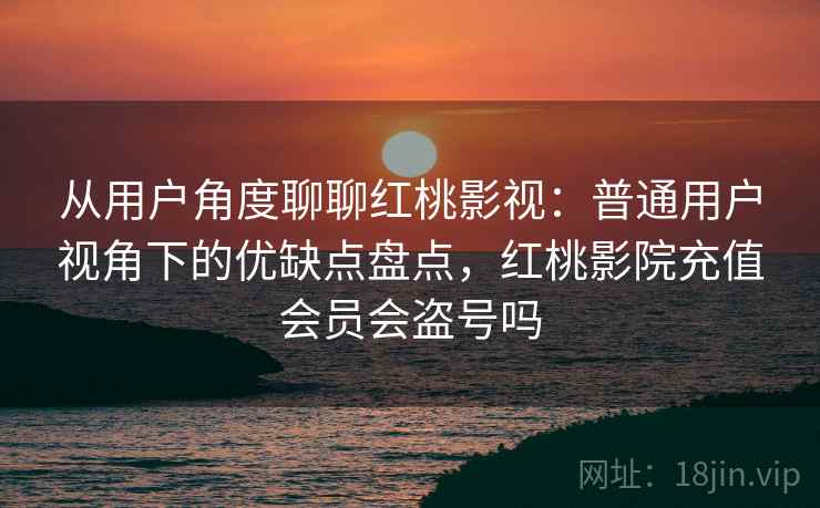 从用户角度聊聊红桃影视:普通用户视角下的优缺点盘点,红桃影院充值会员会盗号吗 从用户角度聊聊红桃影视:普通用户视角下的优缺点盘点,红桃影院充值会员会盗号吗