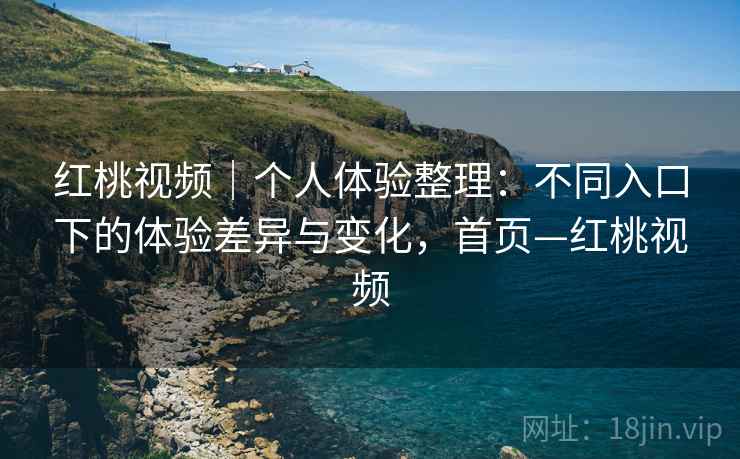 红桃视频｜个人体验整理：不同入口下的体验差异与变化，首页—红桃视频