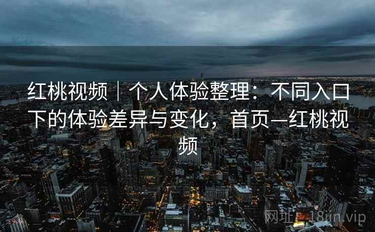 红桃视频｜个人体验整理：不同入口下的体验差异与变化，首页—红桃视频