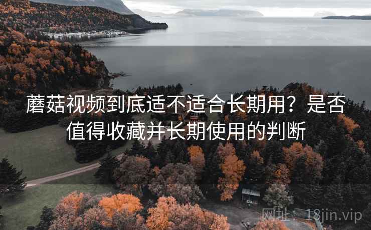 蘑菇视频到底适不适合长期用?是否值得收藏并长期使用的判断 蘑菇视频到底适不适合长期用?是否值得收藏并长期使用的判断