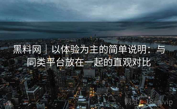 黑料网|以体验为主的简单说明:与同类平台放在一起的直观对比 黑料网|以体验为主的简单说明:与同类平台放在一起的直观对比