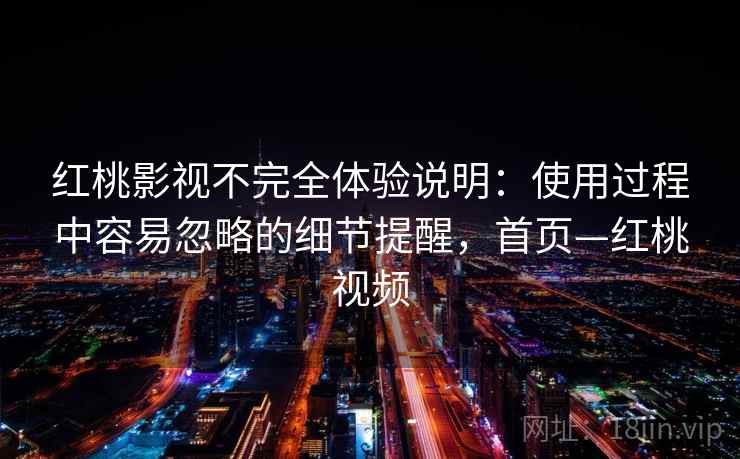 红桃影视不完全体验说明:使用过程中容易忽略的细节提醒,首页—红桃视频 红桃影视不完全体验说明:使用过程中容易忽略的细节提醒,首页—红桃视频