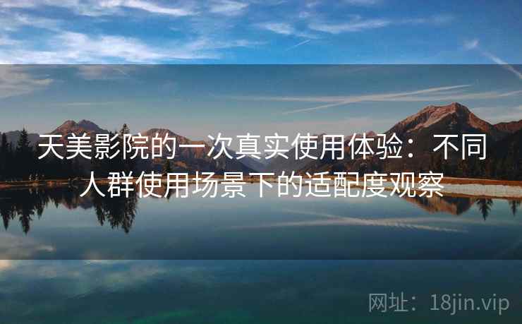天美影院的一次真实使用体验:不同人群使用场景下的适配度观察 天美影院的一次真实使用体验:不同人群使用场景下的适配度观察
