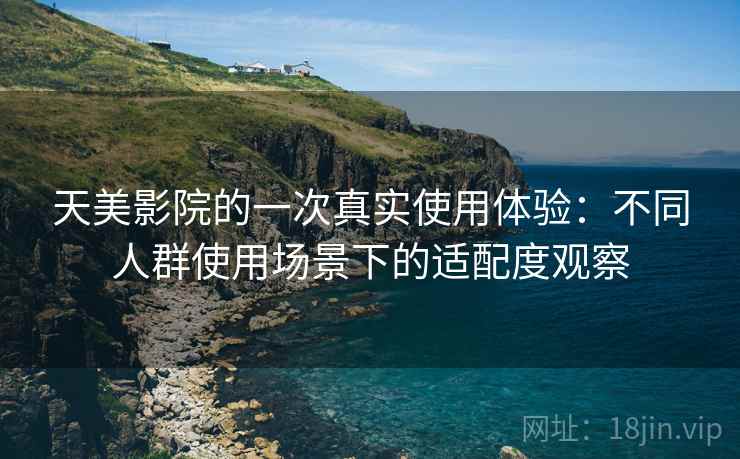 天美影院的一次真实使用体验:不同人群使用场景下的适配度观察 天美影院的一次真实使用体验:不同人群使用场景下的适配度观察