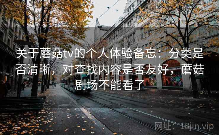 关于蘑菇tv的个人体验备忘:分类是否清晰,对查找内容是否友好,蘑菇剧场不能看了 关于蘑菇tv的个人体验备忘:分类是否清晰,对查找内容是否友好,蘑菇剧场不能看了