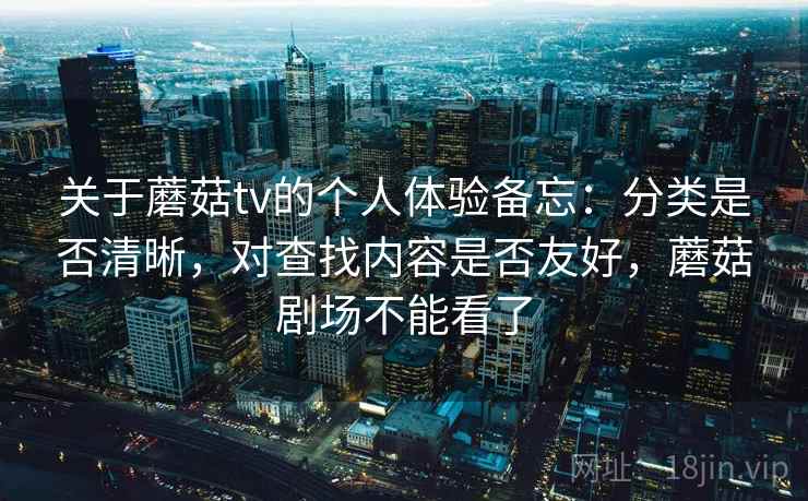 关于蘑菇tv的个人体验备忘:分类是否清晰,对查找内容是否友好,蘑菇剧场不能看了 关于蘑菇tv的个人体验备忘:分类是否清晰,对查找内容是否友好,蘑菇剧场不能看了