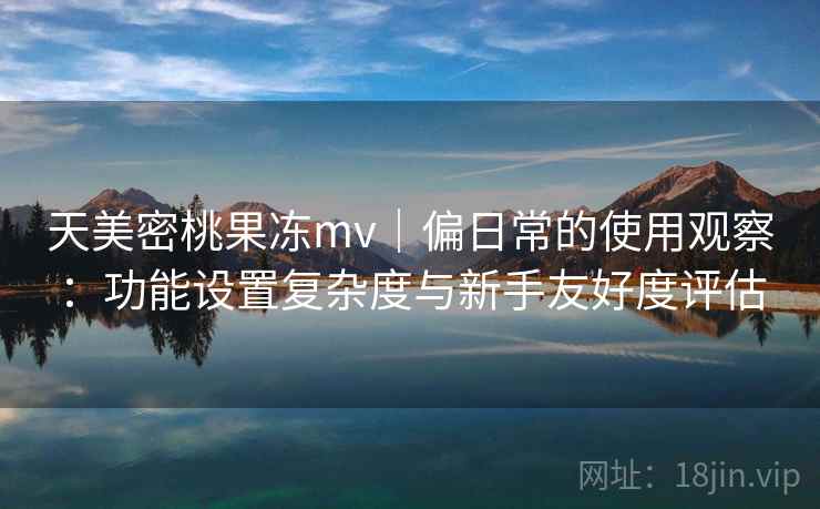 天美密桃果冻mv|偏日常的使用观察:功能设置复杂度与新手友好度评估 天美密桃果冻mv|偏日常的使用观察:功能设置复杂度与新手友好度评估