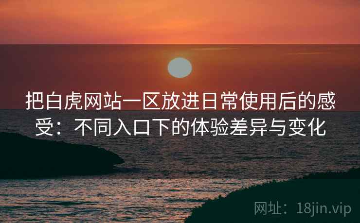 把白虎网站一区放进日常使用后的感受:不同入口下的体验差异与变化 把白虎网站一区放进日常使用后的感受:不同入口下的体验差异与变化