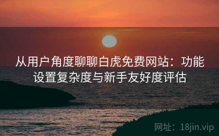 从用户角度聊聊白虎免费网站:功能设置复杂度与新手友好度评估 从用户角度聊聊白虎免费网站:功能设置复杂度与新手友好度评估