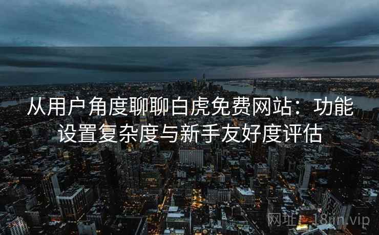 从用户角度聊聊白虎免费网站:功能设置复杂度与新手友好度评估 从用户角度聊聊白虎免费网站:功能设置复杂度与新手友好度评估