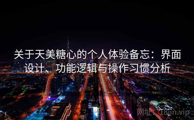 关于天美糖心的个人体验备忘:界面设计、功能逻辑与操作习惯分析 关于天美糖心的个人体验备忘:界面设计、功能逻辑与操作习惯分析