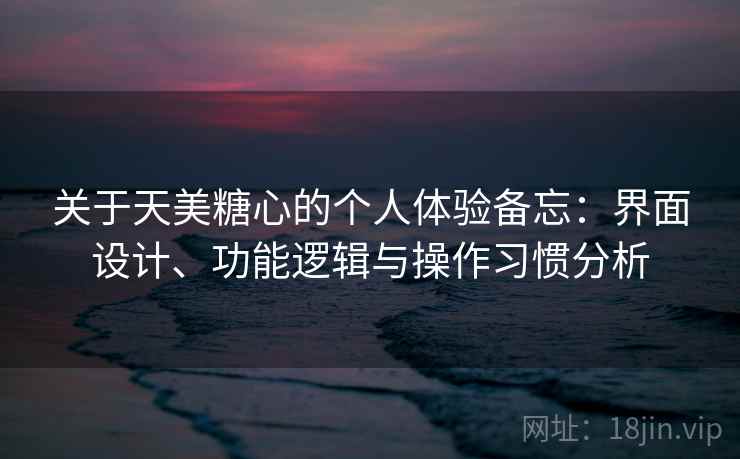 关于天美糖心的个人体验备忘:界面设计、功能逻辑与操作习惯分析 关于天美糖心的个人体验备忘:界面设计、功能逻辑与操作习惯分析