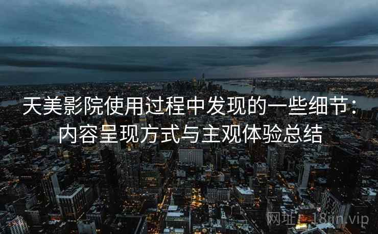 天美影院使用过程中发现的一些细节：内容呈现方式与主观体验总结