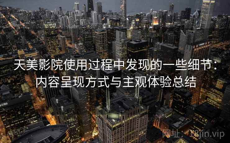 天美影院使用过程中发现的一些细节：内容呈现方式与主观体验总结