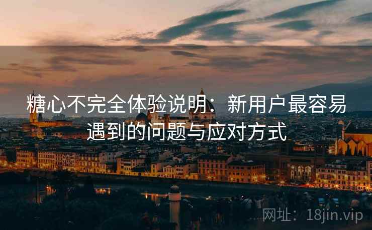 糖心不完全体验说明:新用户最容易遇到的问题与应对方式 糖心不完全体验说明:新用户最容易遇到的问题与应对方式